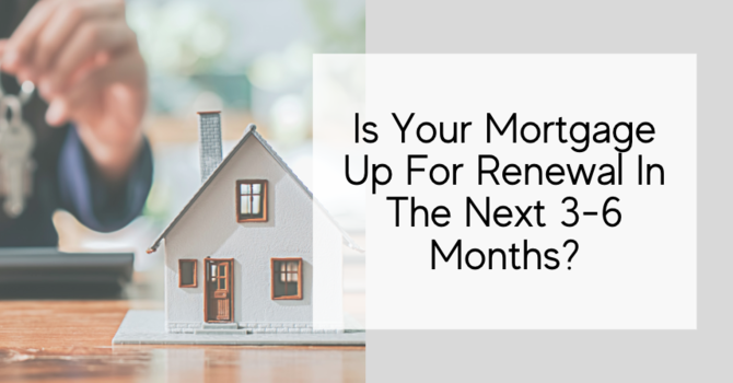 Is Your Mortgage Up For Renewal In The Next 3-6 Months?